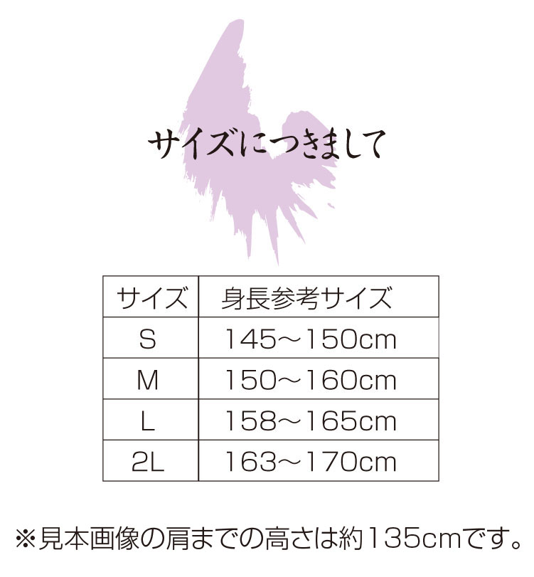 サイズにつきまして
S	145〜150cm	   
Ｍ	150〜160cm	   
Ｌ	158〜165cm	    
2Ｌ	163〜170cm	 
※トルソーの高さ（肩まで）は約135cmです。
